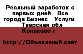 Реальный заработок с первых дней - Все города Бизнес » Услуги   . Тверская обл.,Конаково г.